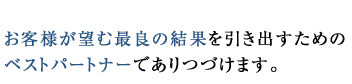 お客様が望む最良の結果を引き出すためのベストパートナーでありつづけます。