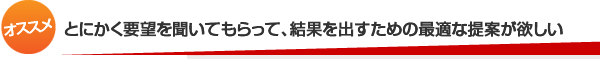 とにかく要望を聞いてもらって、結果を出すための最適な提案が欲しい