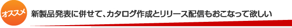 新製品発表に併せて、カタログ作成とリリース配信もおこなって欲しい